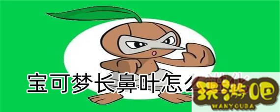 <font color='#808080'>宝可梦长鼻叶怎么进化-长鼻叶进化方法</font>